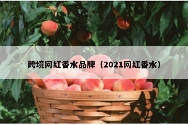 跨境网红香水品牌（2021网红香水）