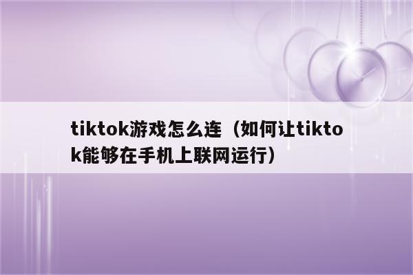 tiktok游戏怎么连（如何让tiktok能够在手机上联网运行）