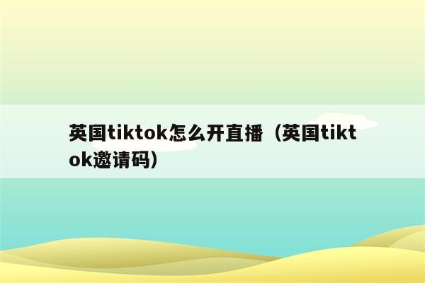 英国tiktok怎么开直播（英国tiktok邀请码）