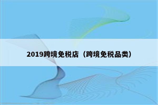 2019跨境免税店（跨境免税品类）