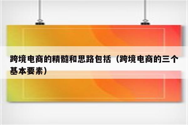 跨境电商的精髓和思路包括（跨境电商的三个基本要素）