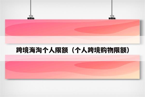 跨境海淘个人限额（个人跨境购物限额）