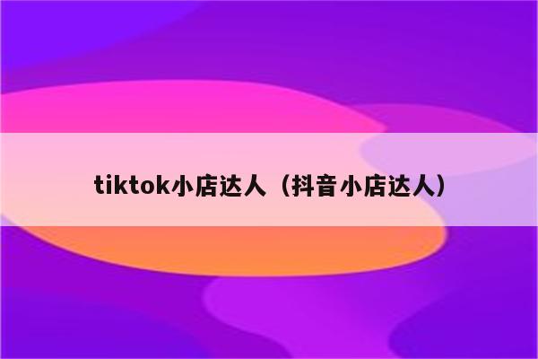 tiktok小店达人（抖音小店达人）