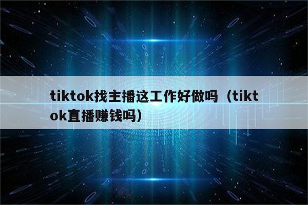 tiktok找主播这工作好做吗（tiktok直播赚钱吗）