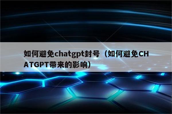 如何避免chatgpt封号（如何避免CHATGPT带来的影响）