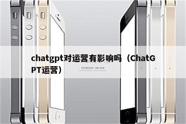 chatgpt对运营有影响吗（ChatGPT运营）