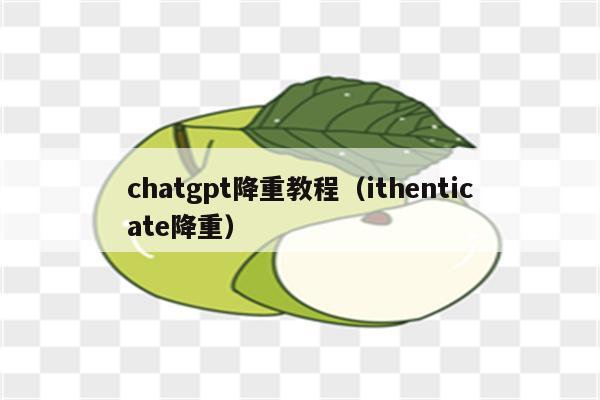 chatgpt降重教程（ithenticate降重）