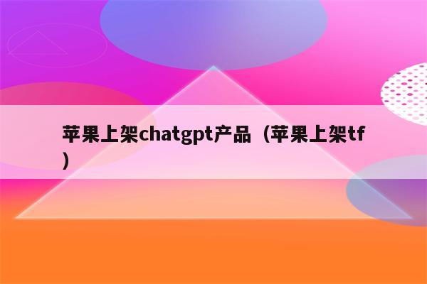 苹果上架chatgpt产品（苹果上架tf）