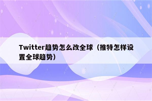 Twitter趋势怎么改全球（推特怎样设置全球趋势）