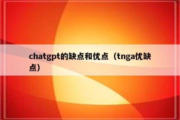 chatgpt的缺点和优点（tnga优缺点）