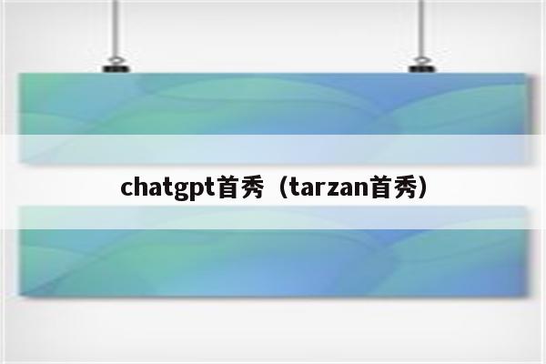 chatgpt首秀（tarzan首秀）