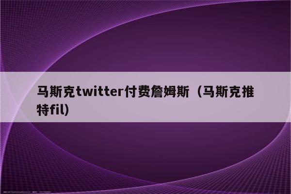 马斯克twitter付费詹姆斯（马斯克推特fil）