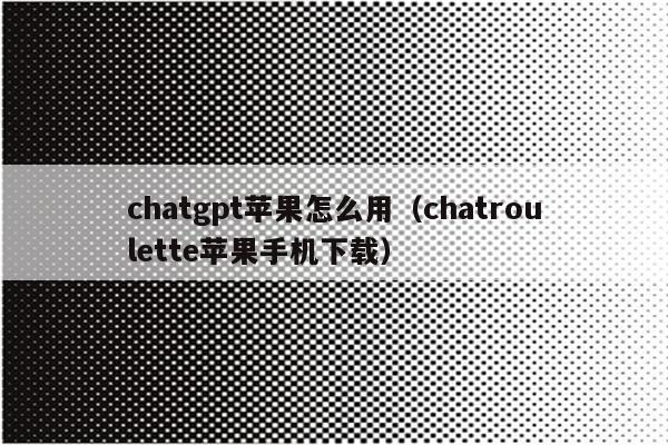 chatgpt苹果怎么用（chatroulette苹果手机下载）