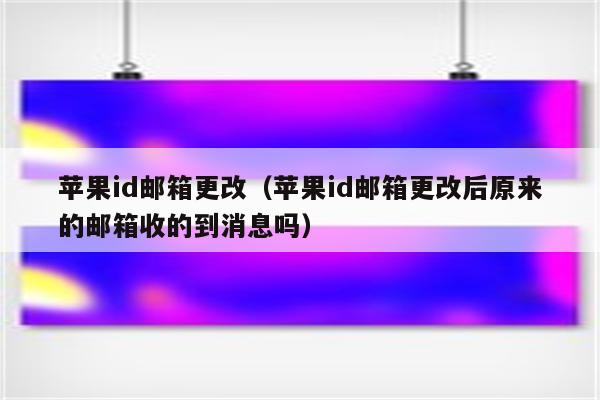 苹果id邮箱更改（苹果id邮箱更改后原来的邮箱收的到消息吗）