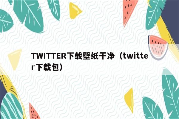 TWITTER下载壁纸干净（twitter下载包）