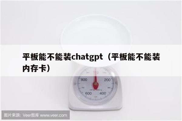 平板能不能装chatgpt（平板能不能装内存卡）