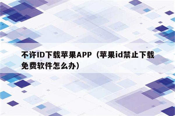 不许ID下载苹果APP（苹果id禁止下载免费软件怎么办）