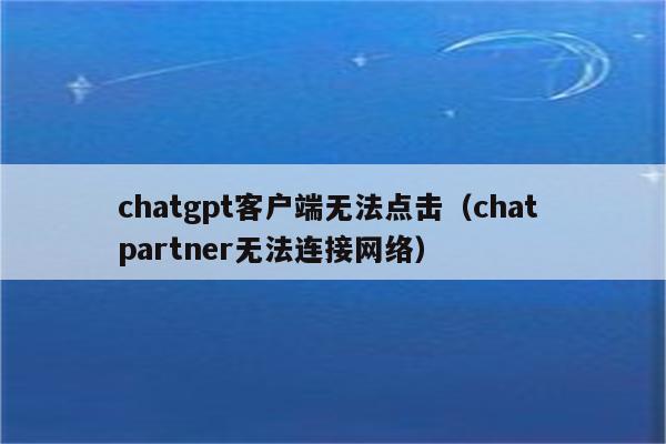 chatgpt客户端无法点击（chat partner无法连接网络）