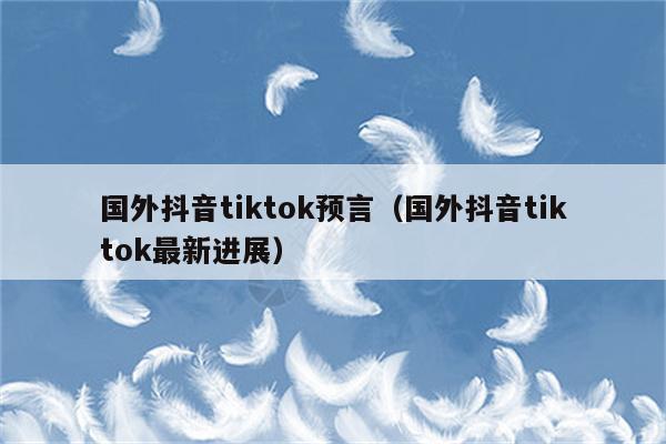 国外抖音tiktok预言（国外抖音tiktok最新进展）