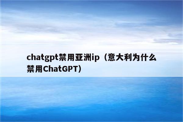 chatgpt禁用亚洲ip（意大利为什么禁用ChatGPT）