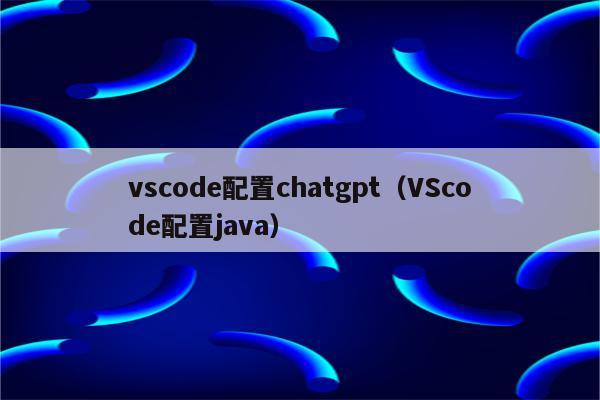 vscode配置chatgpt（VScode配置java）