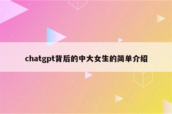 chatgpt背后的中大女生的简单介绍