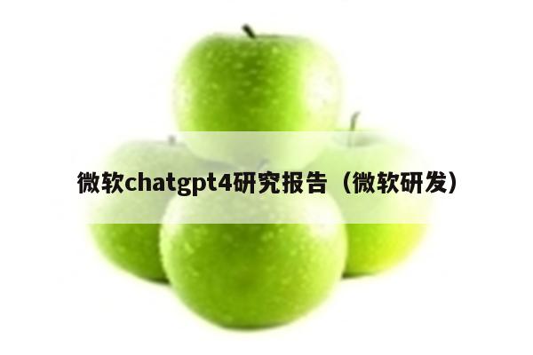 微软chatgpt4研究报告（微软研发）