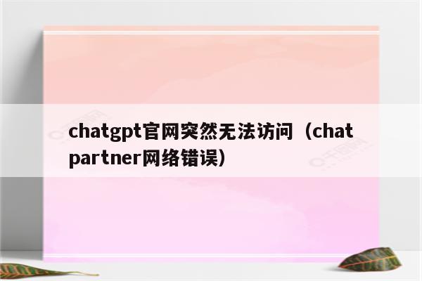 chatgpt官网突然无法访问（chatpartner网络错误）