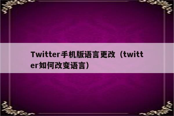 Twitter手机版语言更改（twitter如何改变语言）