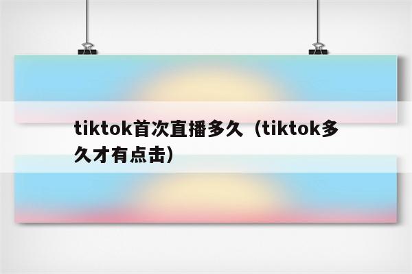 tiktok首次直播多久（tiktok多久才有点击）