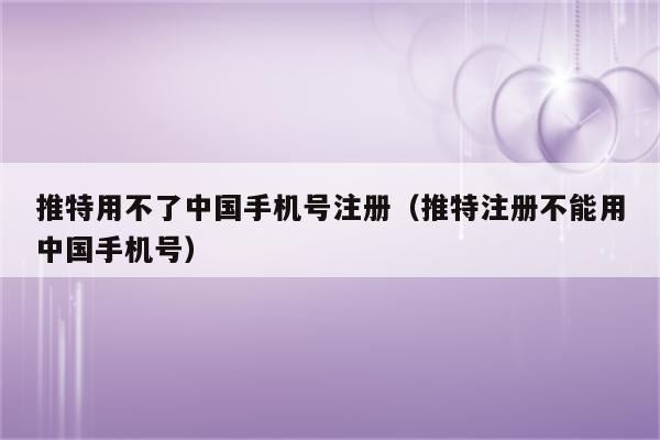 推特用不了中国手机号注册（推特注册不能用中国手机号）