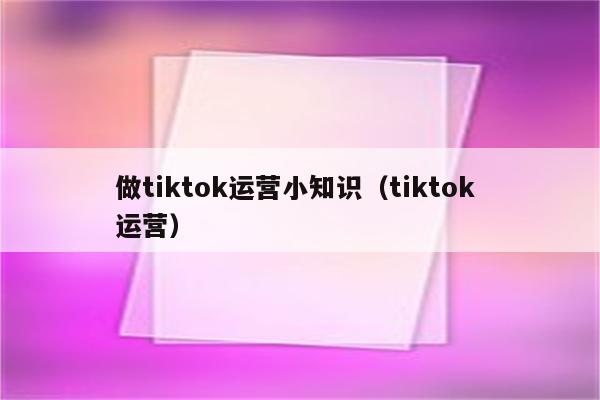 做tiktok运营小知识（tiktok 运营）