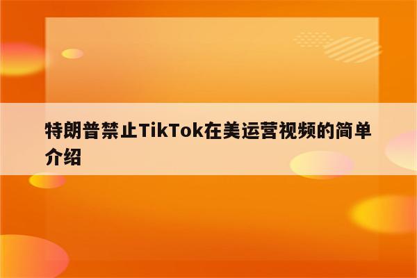 特朗普禁止TikTok在美运营视频的简单介绍