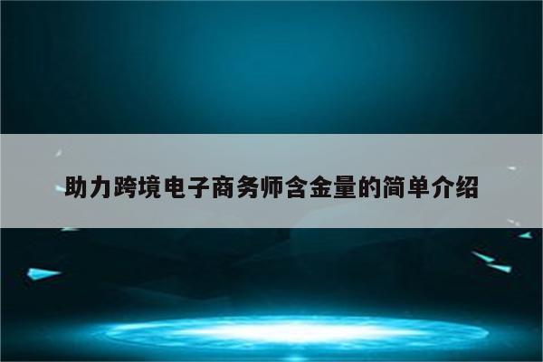 助力跨境电子商务师含金量的简单介绍