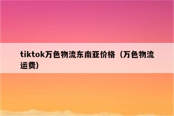 tiktok万色物流东南亚价格（万色物流运费）