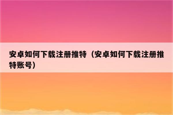 安卓如何下载注册推特（安卓如何下载注册推特账号）