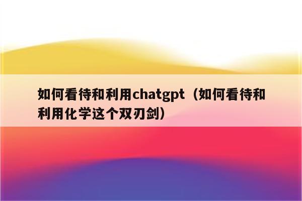 如何看待和利用chatgpt（如何看待和利用化学这个双刃剑）