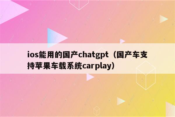 ios能用的国产chatgpt（国产车支持苹果车载系统carplay）