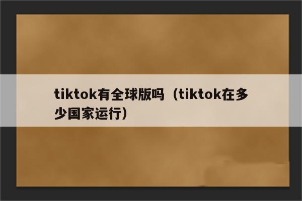 tiktok有全球版吗（tiktok在多少国家运行）