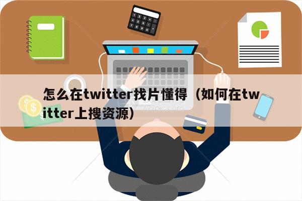 怎么在twitter找片懂得（如何在twitter上搜资源）