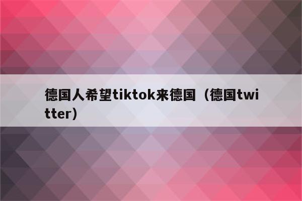 德国人希望tiktok来德国（德国twitter）