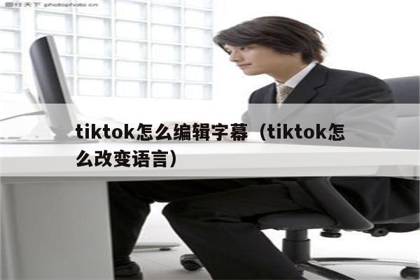 tiktok怎么编辑字幕（tiktok怎么改变语言）