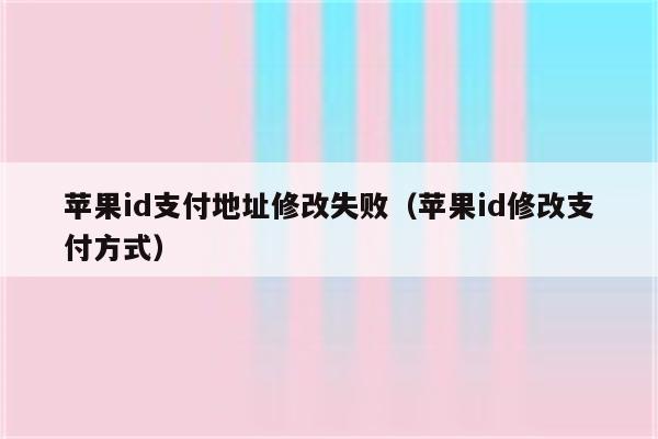 苹果id支付地址修改失败（苹果id修改支付方式）