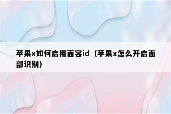 苹果x如何启用面容id（苹果x怎么开启面部识别）