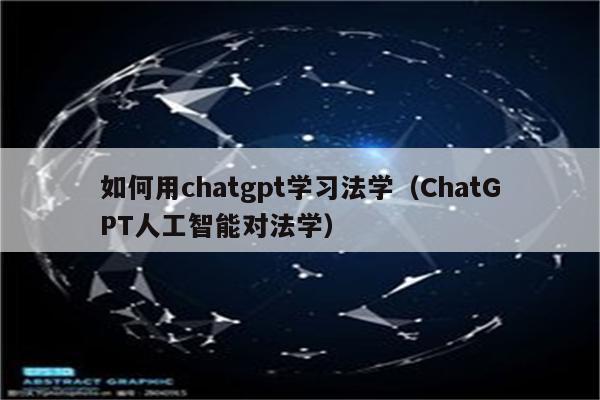 如何用chatgpt学习法学（ChatGPT人工智能对法学）