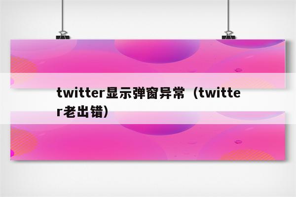 twitter显示弹窗异常（twitter老出错）