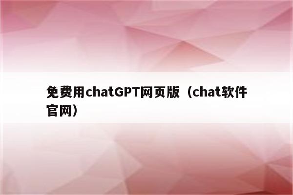 免费用chatGPT网页版（chat软件官网）