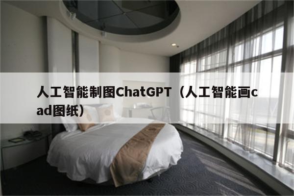 人工智能制图ChatGPT（人工智能画cad图纸）