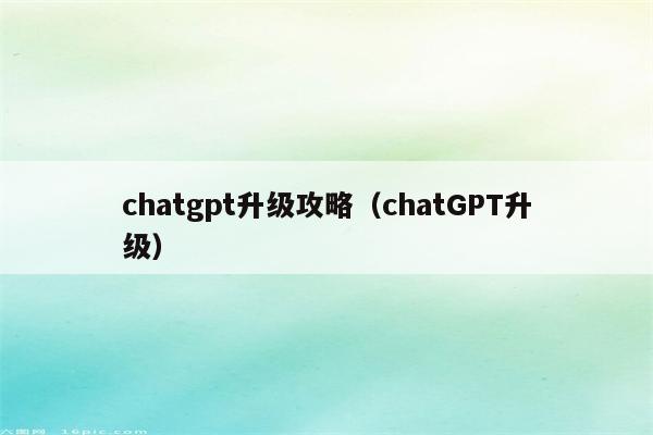 chatgpt升级攻略（chatGPT升级）