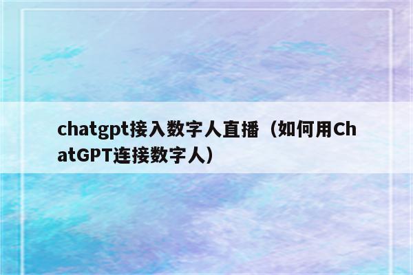 chatgpt接入数字人直播（如何用ChatGPT连接数字人）